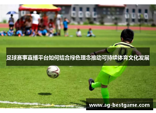 足球赛事直播平台如何结合绿色理念推动可持续体育文化发展